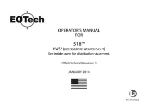OPERATOR’S MANUAL
FOR
518™
HWS® (HOLOGRAPHIC WEAPON SIGHT)
See inside cover for distribution statement.
EOTech Technical Manual ver. D
JANUARY 2014
An L-3 Company
 