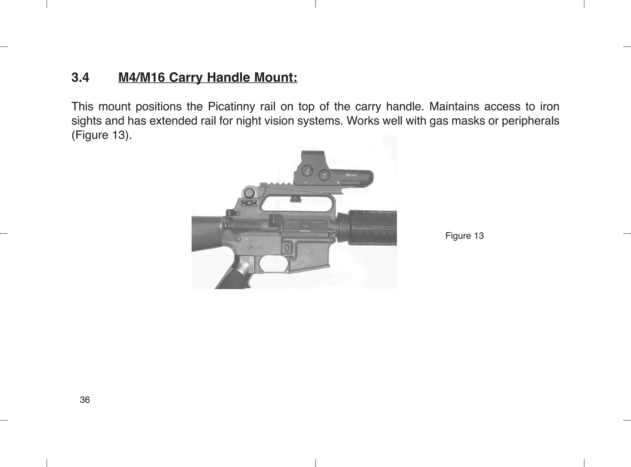 3.4 M4/M16 Carry Handle Mount:
This mount positions the Picatinny rail on top of the carry handle. Maintains access to iron
sights and has extended rail for night vision systems. Works well with gas masks or peripherals
(Figure 13).
Figure 13
36
 