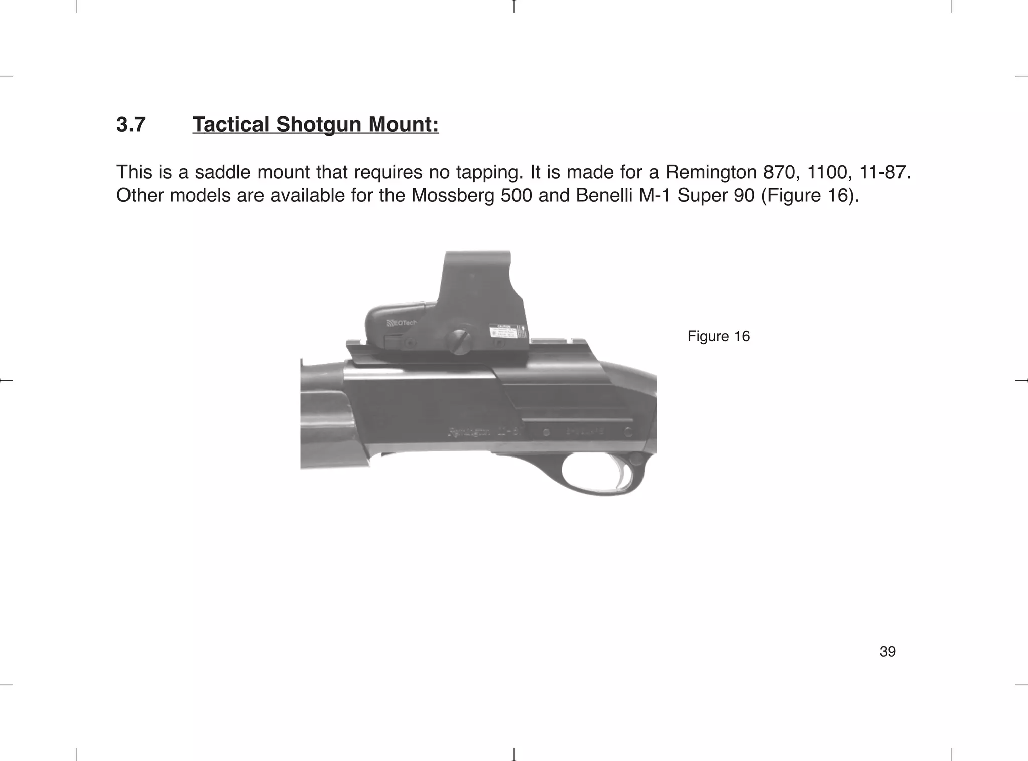 3.7 Tactical Shotgun Mount:
This is a saddle mount that requires no tapping. It is made for a Remington 870, 1100, 11-87.
Other models are available for the Mossberg 500 and Benelli M-1 Super 90 (Figure 16).
Figure 16
39
 