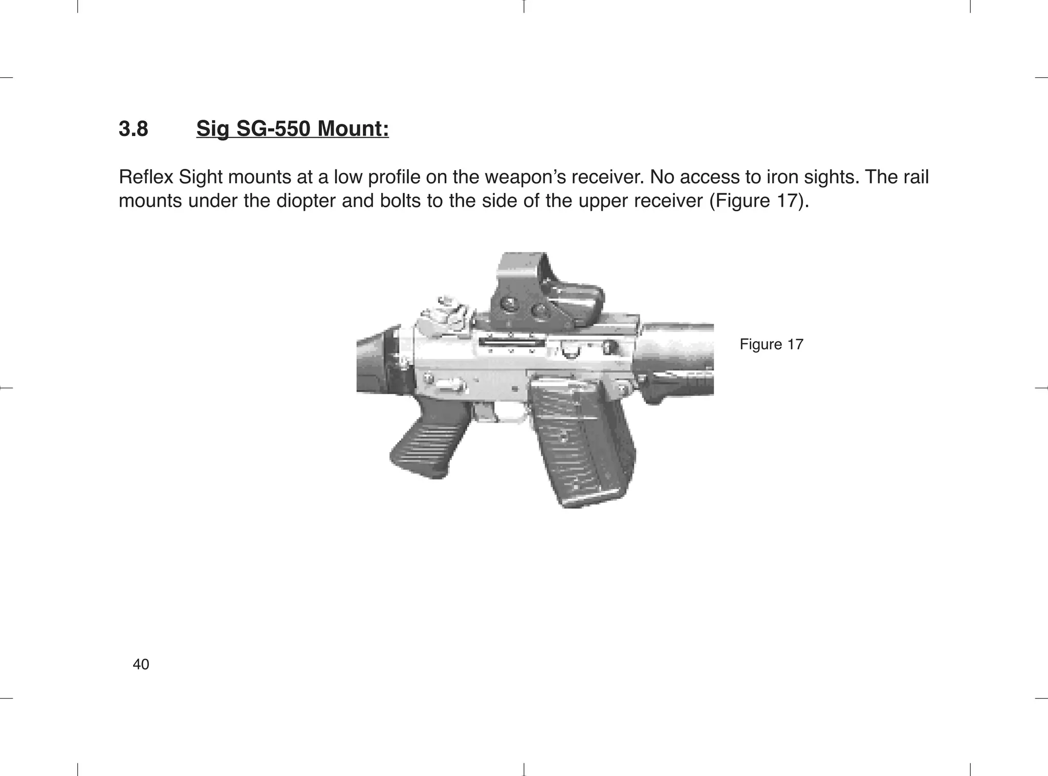 3.8 Sig SG-550 Mount:
Reflex Sight mounts at a low profile on the weapon’s receiver. No access to iron sights. The rail
mounts under the diopter and bolts to the side of the upper receiver (Figure 17).
Figure 17
40
 