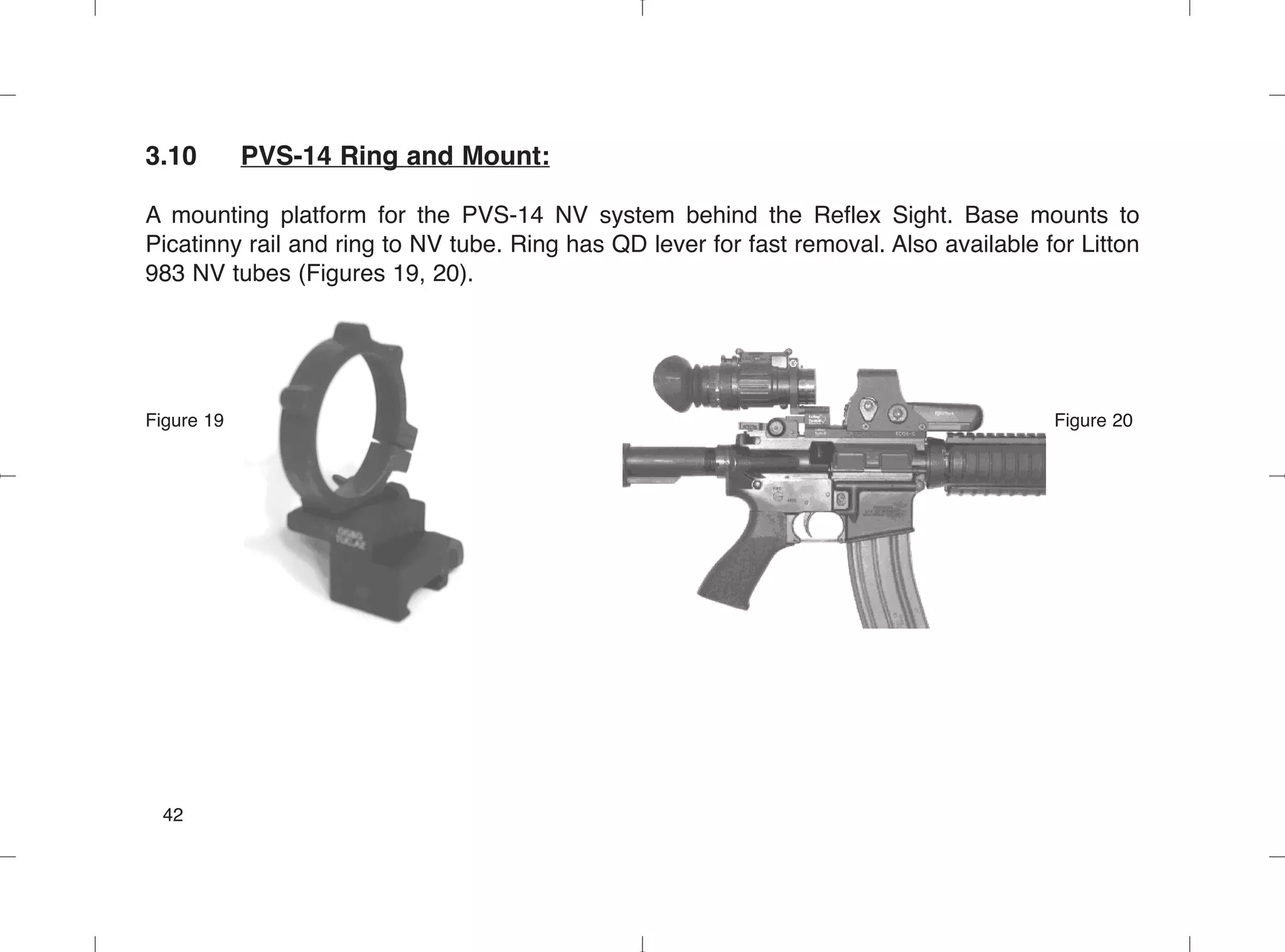 3.10 PVS-14 Ring and Mount:
A mounting platform for the PVS-14 NV system behind the Reflex Sight. Base mounts to
Picatinny rail and ring to NV tube. Ring has QD lever for fast removal. Also available for Litton
983 NV tubes (Figures 19, 20).
Figure 19 Figure 20
42
 