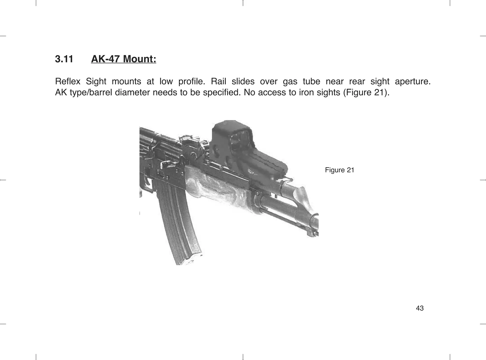 3.11 AK-47 Mount:
Reflex Sight mounts at low profile. Rail slides over gas tube near rear sight aperture.
AK type/barrel diameter needs to be specified. No access to iron sights (Figure 21).
Figure 21
43
 