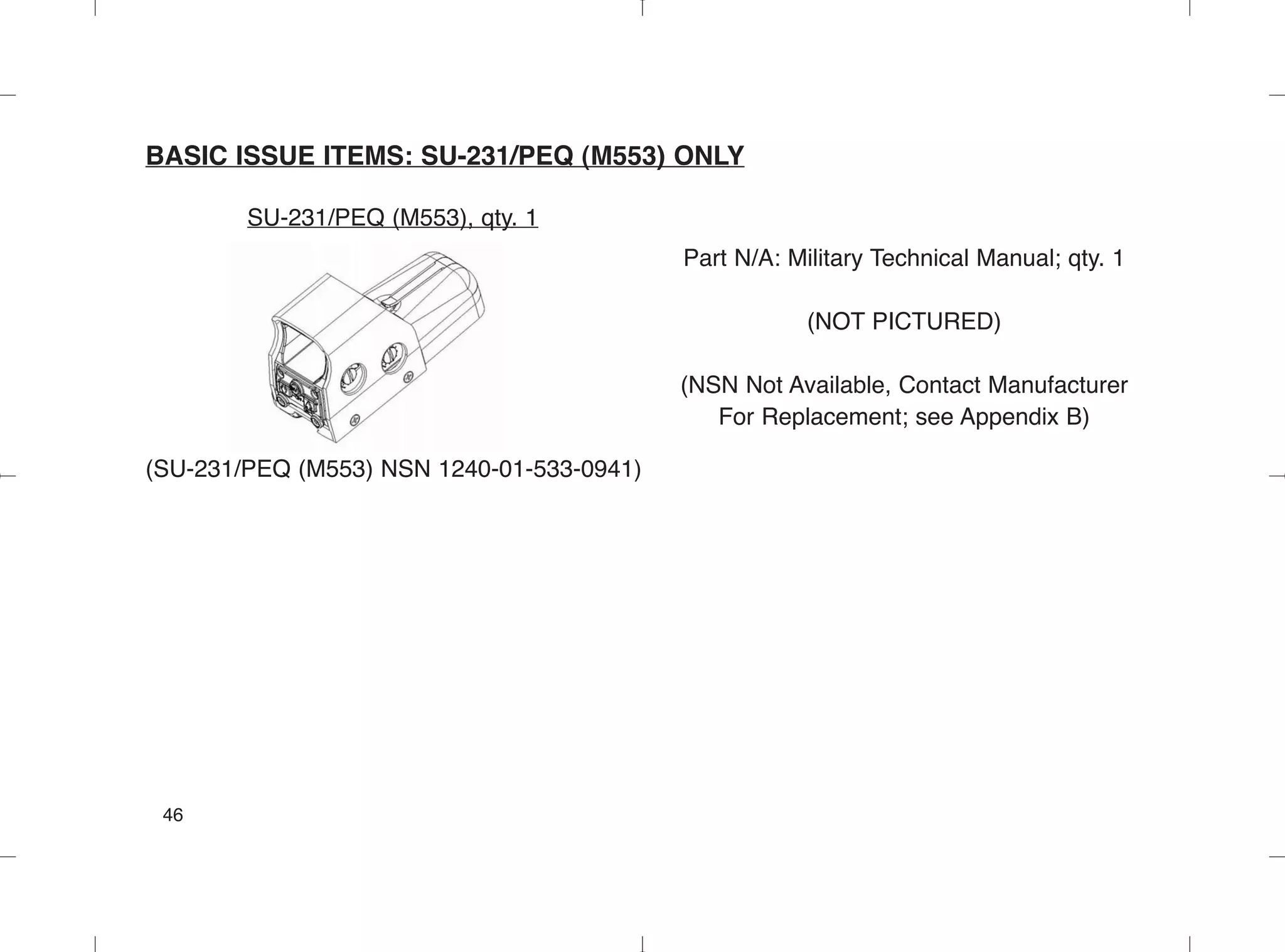 BASIC ISSUE ITEMS: SU-231/PEQ (M553) ONLY
SU-231/PEQ (M553), qty. 1
(SU-231/PEQ (M553) NSN 1240-01-533-0941)
46
Part N/A: Military Technical Manual; qty. 1
(NOT PICTURED)
(NSN Not Available, Contact Manufacturer
For Replacement; see Appendix B)
 