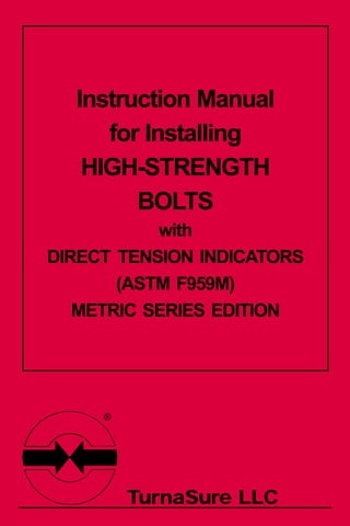 Instruction Manual
for Installing
HIGH-STRENGTH
BOLTS
with
DIRECT TENSION INDICATORS
(ASTM F959M)
METRIC SERIES EDITION
TurnaSure LLC
®
 