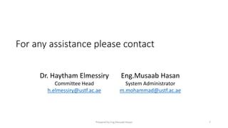 For any assistance please contact
Dr. Haytham Elmessiry
Committee Head
h.elmessiry@ustf.ac.ae
Eng.Musaab Hasan
System Administrator
m.mohammad@ustf.ac.ae
Prepared by Eng.Musaab Hasan 7
 