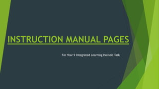 INSTRUCTION MANUAL PAGES
For Year 9 Integrated Learning Holistic Task
 