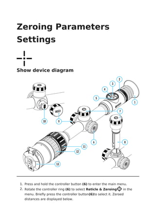 Zeroing Parameters
Settings
Show device diagram
1. Press and hold the controller button (6) to enter the main menu.
2. Rotate the controller ring (6) to select Reticle & Zeroing in the
menu. Briefly press the controller button(6)to select it. Zeroed
distances are displayed below.
 