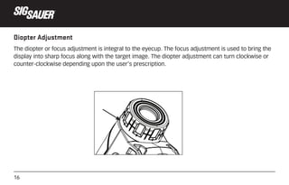 16
Diopter Adjustment
The diopter or focus adjustment is integral to the eyecup. The focus adjustment is used to bring the...