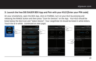 29
sigsauer.com
3. Launch the free SIG SAUER BDX App and Pair with your KILO (Enter your PIN code)
On your smartphone, ope...