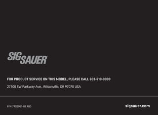 sigsauer.com
P/N 7402901-01 R00
FOR PRODUCT SERVICE ON THIS MODEL, PLEASE CALL 603-610-3000
27100 SW Parkway Ave., Wilsonv...