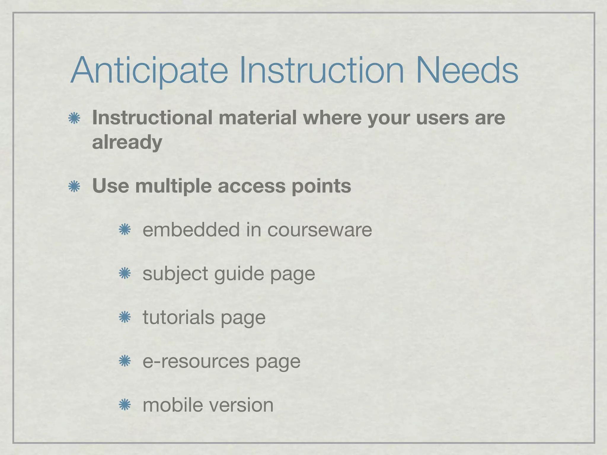 Anticipate Instruction Needs
 Instructional material where your users are
 already

 Use multiple access points

      embedded in courseware

      subject guide page

      tutorials page

      e-resources page

      mobile version
 