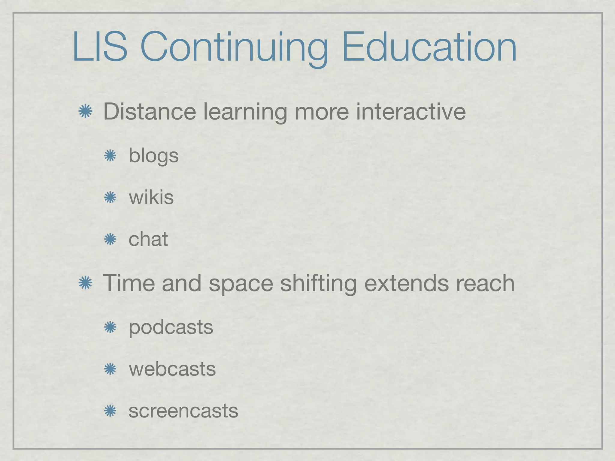 LIS Continuing Education
 Distance learning more interactive
   blogs

   wikis

   chat

 Time and space shifting extends reach
   podcasts

   webcasts

   screencasts
 