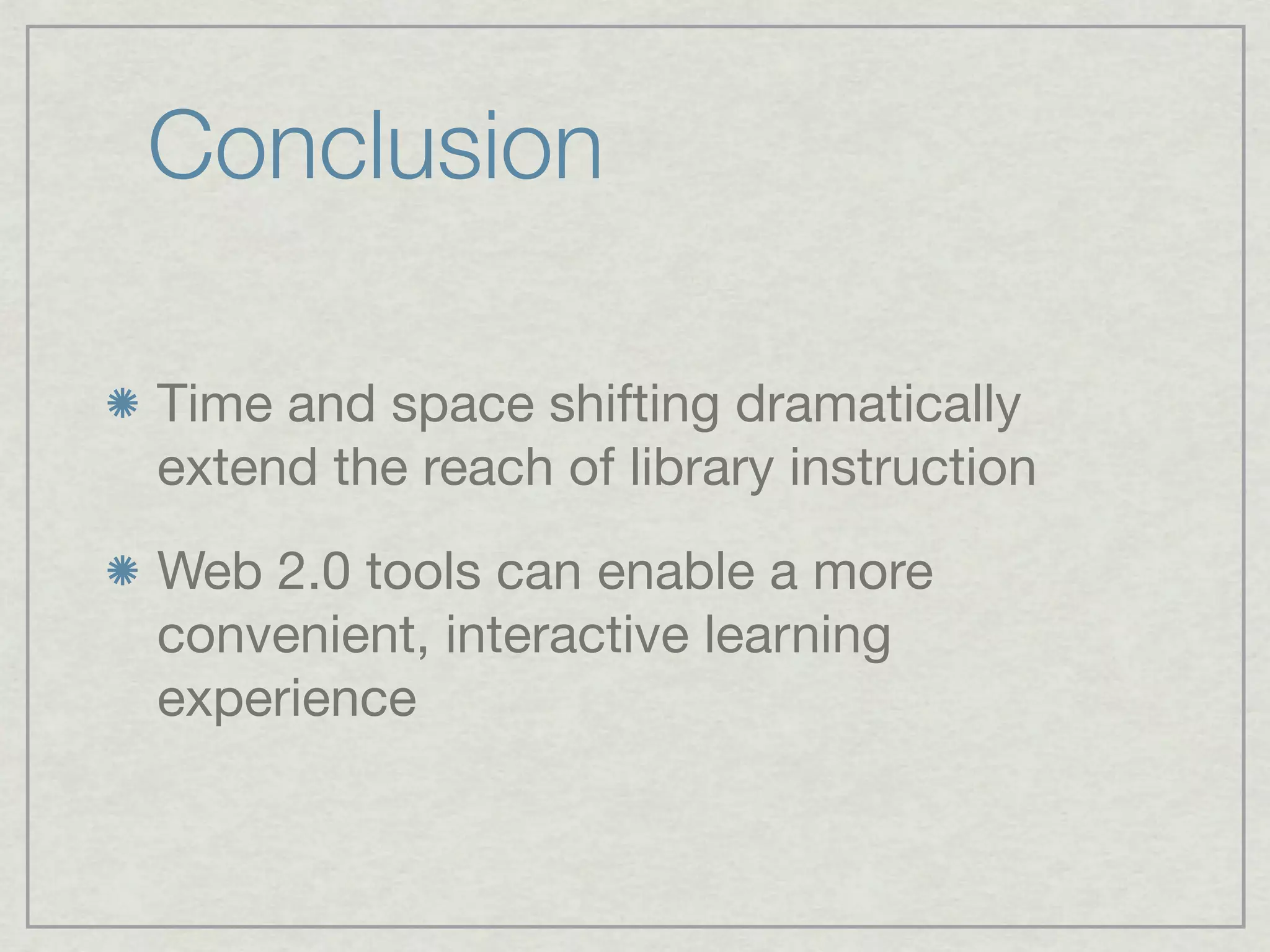 Conclusion

Time and space shifting dramatically
extend the reach of library instruction
Web 2.0 tools can enable a more
convenient, interactive learning
experience
 