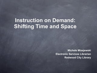 Instruction on Demand:
Shifting Time and Space



                         Michele Mizejewski
               Electronic Services Librarian
                      Redwood City Library
 