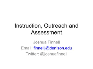 Instruction, Outreach and
Assessment
Joshua Finnell
Email: finnellj@denison.edu
Twitter: @joshuafinnell
 