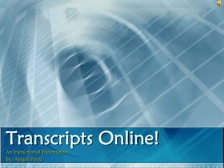 Transcripts Online! An Instructional Presentation  By: Abigail Perez 