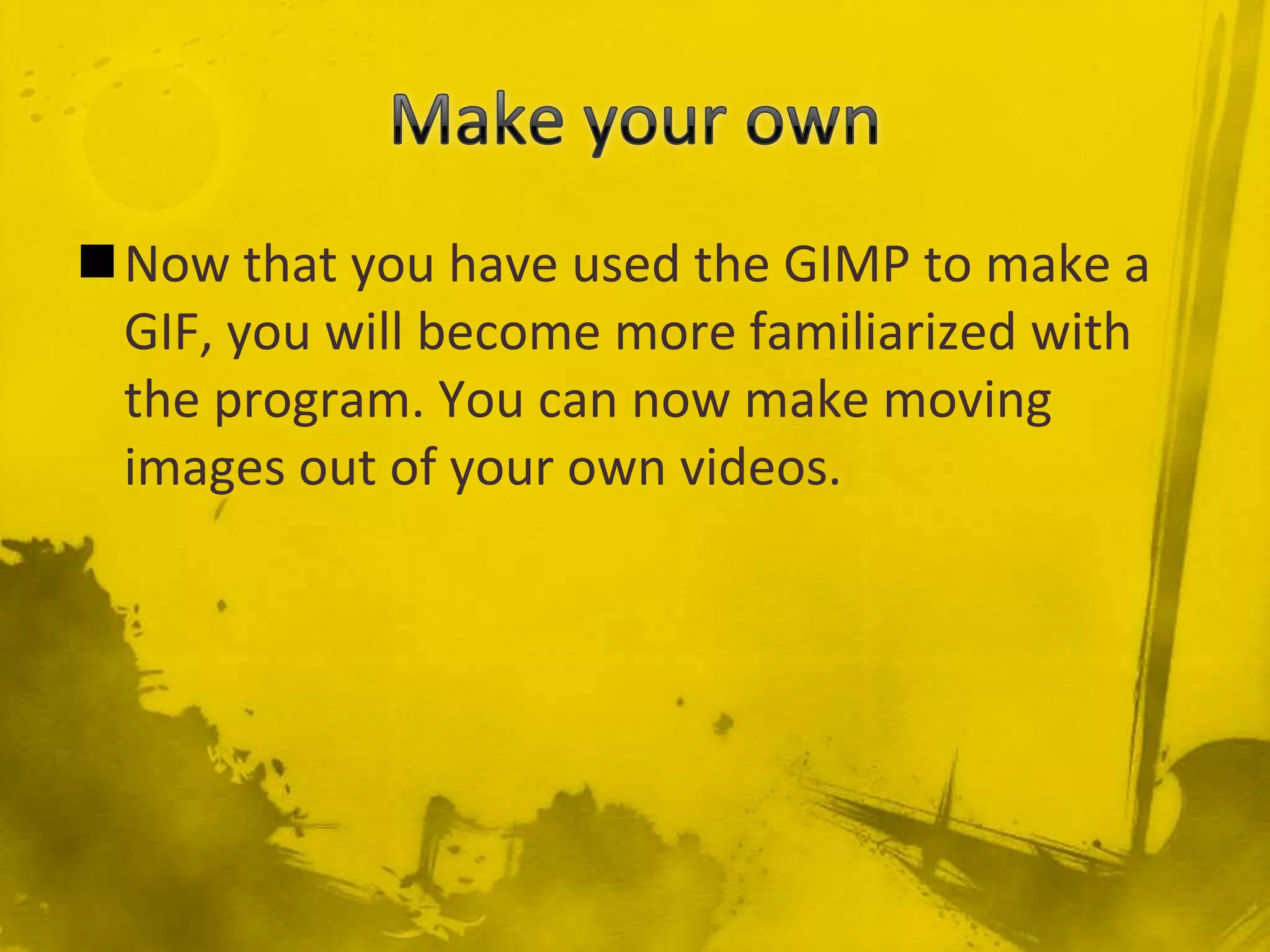 Make your ownNow that you have used the GIMP to make a GIF, you will become more familiarized with the program. You can now make moving images out of your own videos.