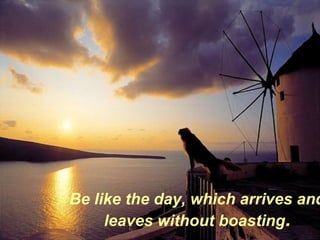 Be like the day, which arrives and
     leaves without boasting.
 