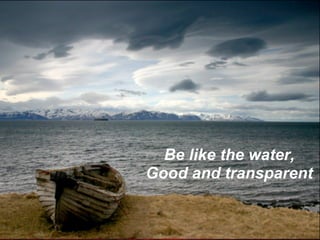 Be like the water,
Good and transparent
 