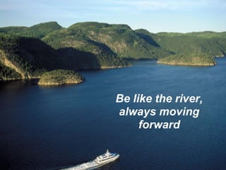 Be like the river,
always moving
     forward
 