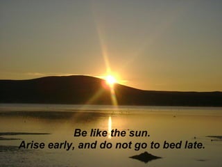 Be like the sun.
Arise early, and do not go to bed late.
 