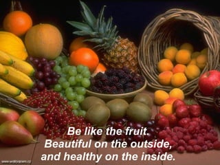 Be like the fruit.
 Beautiful on the outside,
and healthy on the inside.
 