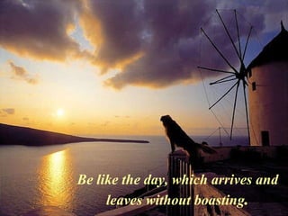 Be like the day, which arrives and leaves without boasting . 