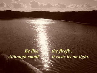 Be like  the firefly, Although small,  it casts its on light. 