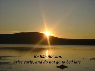 Be like the sun. Arise early, and do not go to bed late.  