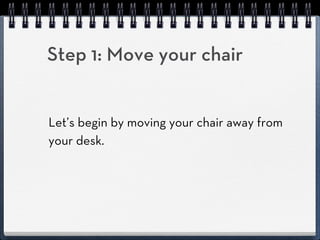 Step 1: Move your chair


Let’s begin by moving your chair away from
your desk.
 