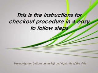 This is the instructions for
checkout procedure in 4 easy
to follow steps
Use navigation buttons on the left and right side of the slide
 