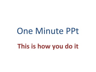One Minute PPt
This is how you do it

 