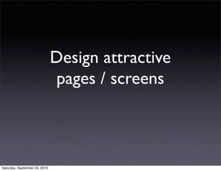 Design attractive
                               pages / screens



Saturday, September 25, 2010
 