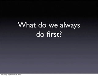 What do we always
                           do ﬁrst?



Saturday, September 25, 2010
 