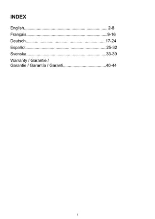 1
INDEX
English........................................................................	2-8
Français......................................................................9-16
Deutsch.....................................................................17-24
Español......................................................................25-32
Svenska.....................................................................33-39
Warranty / Garantie /
Garantie / Garantía / Garanti.....................................40-44
 