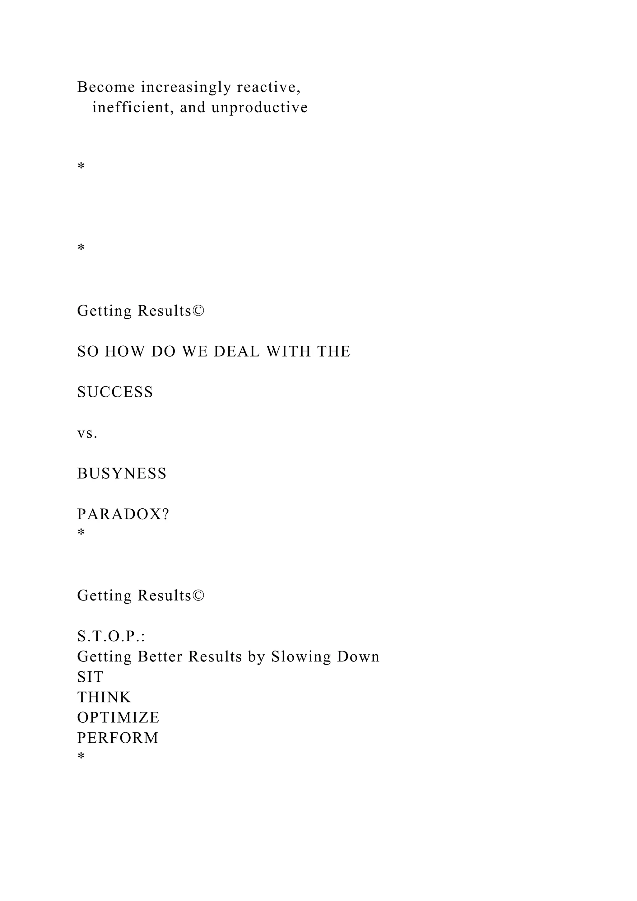 Become increasingly reactive,
inefficient, and unproductive
*
*
Getting Results©
SO HOW DO WE DEAL WITH THE
SUCCESS
vs.
BUSYNESS
PARADOX?
*
Getting Results©
S.T.O.P.:
Getting Better Results by Slowing Down
SIT
THINK
OPTIMIZE
PERFORM
*
 