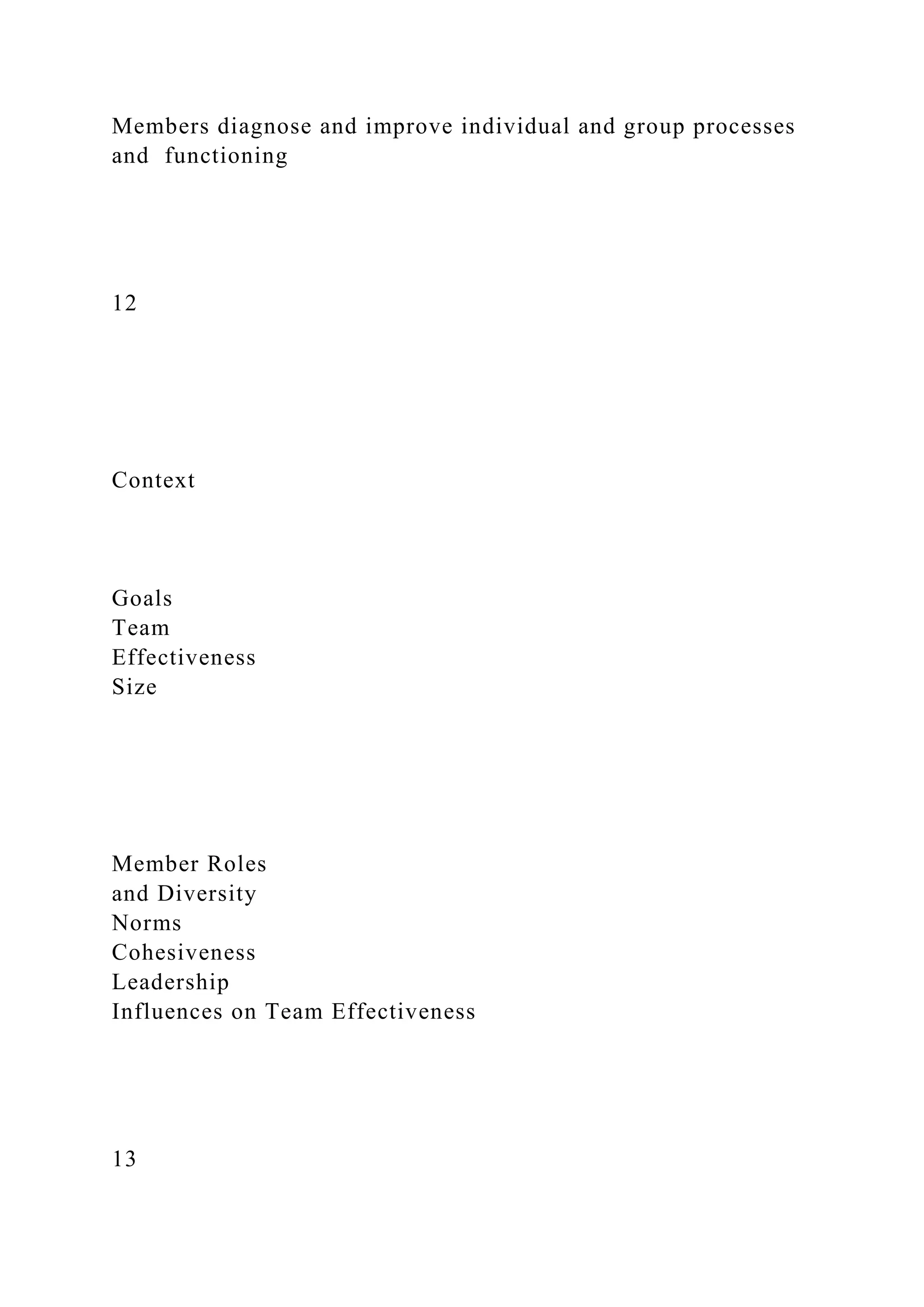 Members diagnose and improve individual and group processes
and functioning
12
Context
Goals
Team
Effectiveness
Size
Member Roles
and Diversity
Norms
Cohesiveness
Leadership
Influences on Team Effectiveness
13
 