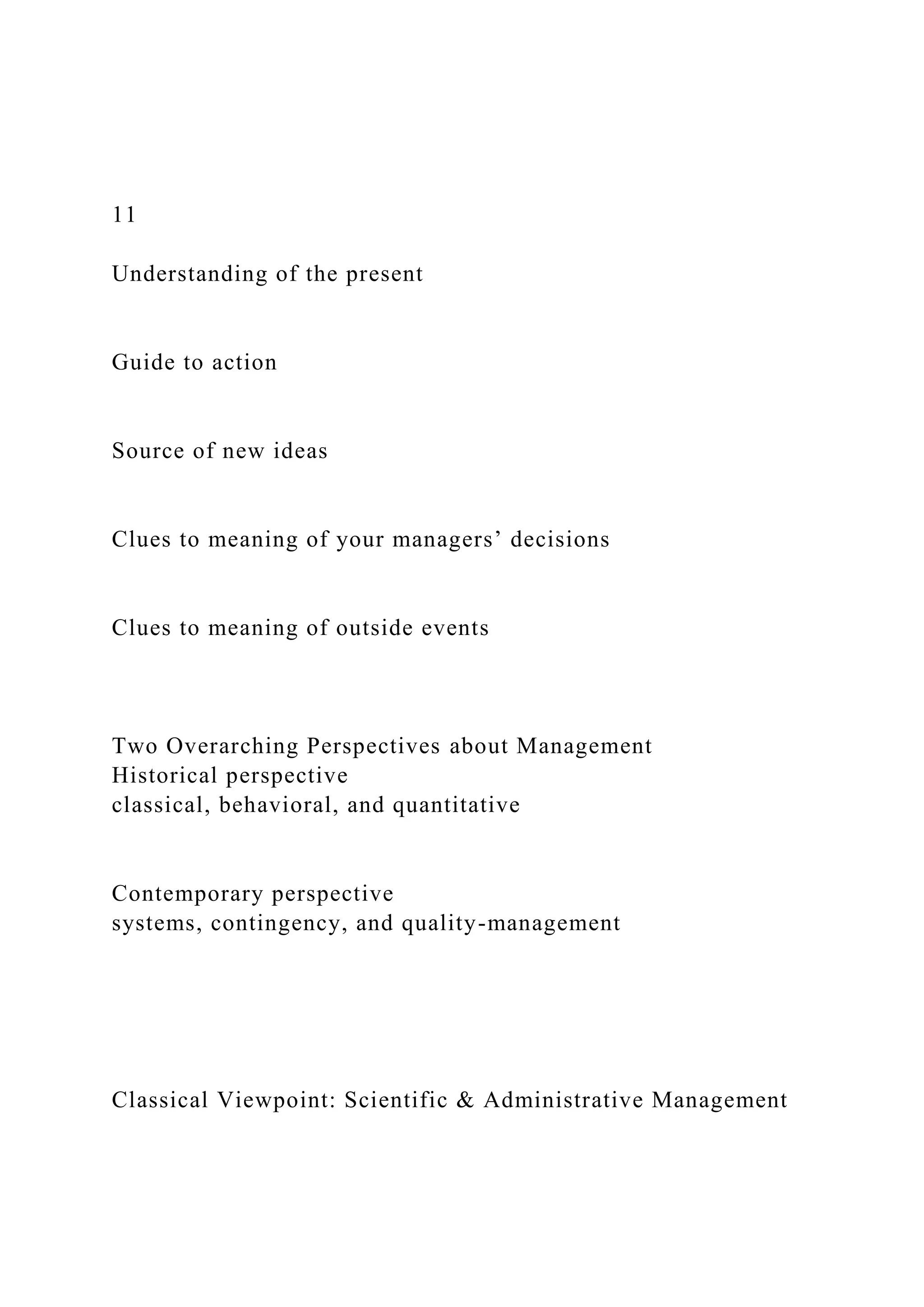 11
Understanding of the present
Guide to action
Source of new ideas
Clues to meaning of your managers’ decisions
Clues to meaning of outside events
Two Overarching Perspectives about Management
Historical perspective
classical, behavioral, and quantitative
Contemporary perspective
systems, contingency, and quality-management
Classical Viewpoint: Scientific & Administrative Management
 