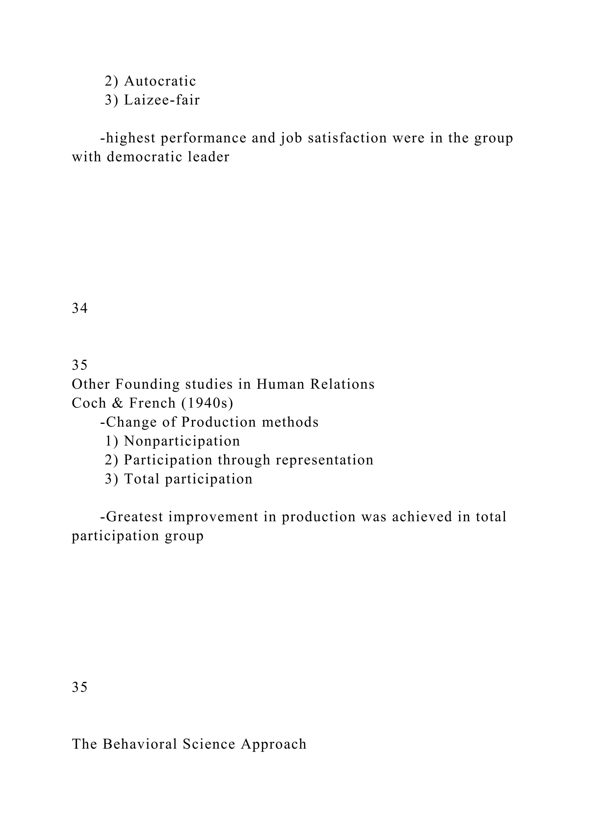 2) Autocratic
3) Laizee-fair
-highest performance and job satisfaction were in the group
with democratic leader
34
35
Other Founding studies in Human Relations
Coch & French (1940s)
-Change of Production methods
1) Nonparticipation
2) Participation through representation
3) Total participation
-Greatest improvement in production was achieved in total
participation group
35
The Behavioral Science Approach
 