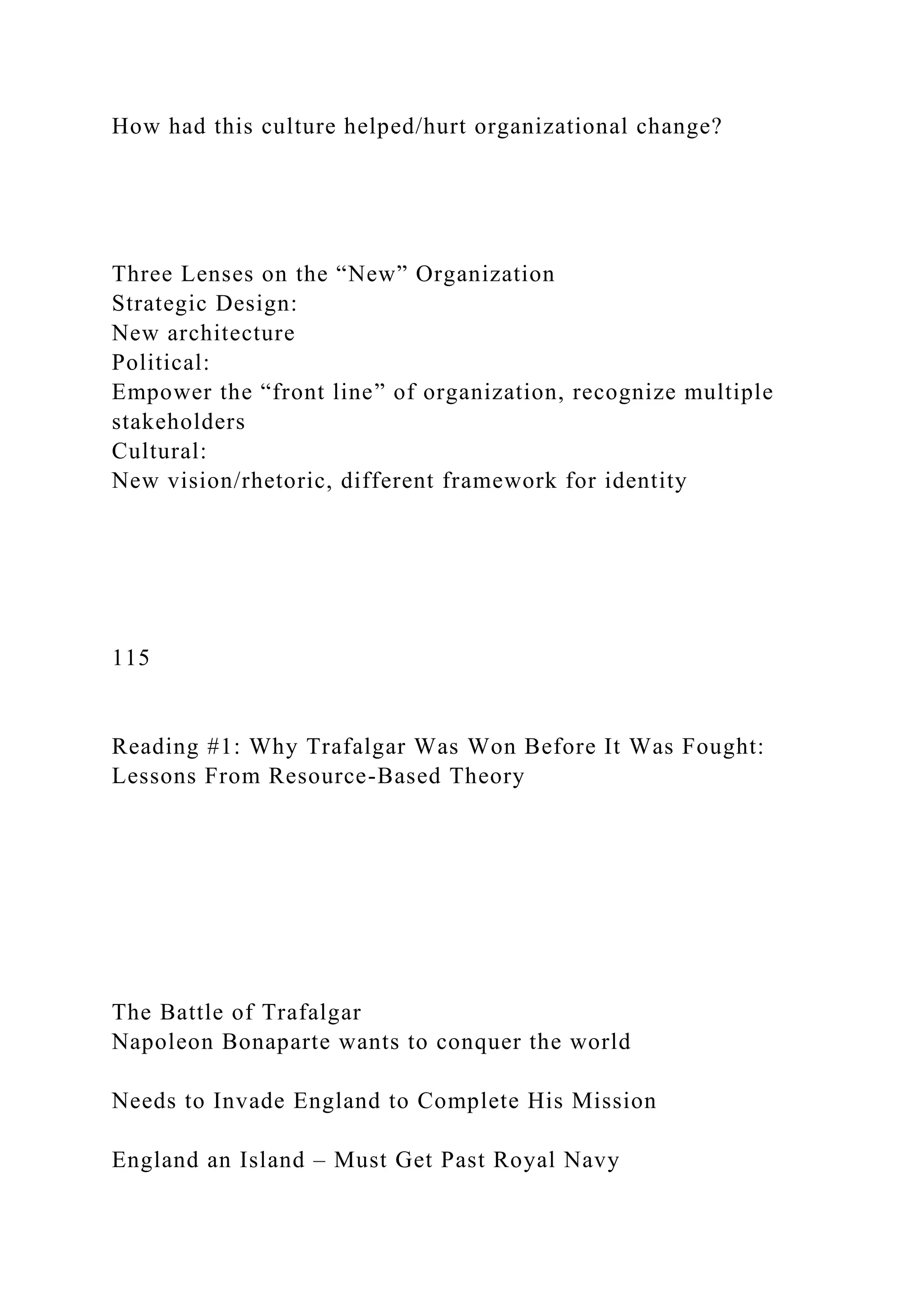 How had this culture helped/hurt organizational change?
Three Lenses on the “New” Organization
Strategic Design:
New architecture
Political:
Empower the “front line” of organization, recognize multiple
stakeholders
Cultural:
New vision/rhetoric, different framework for identity
115
Reading #1: Why Trafalgar Was Won Before It Was Fought:
Lessons From Resource-Based Theory
The Battle of Trafalgar
Napoleon Bonaparte wants to conquer the world
Needs to Invade England to Complete His Mission
England an Island – Must Get Past Royal Navy
 