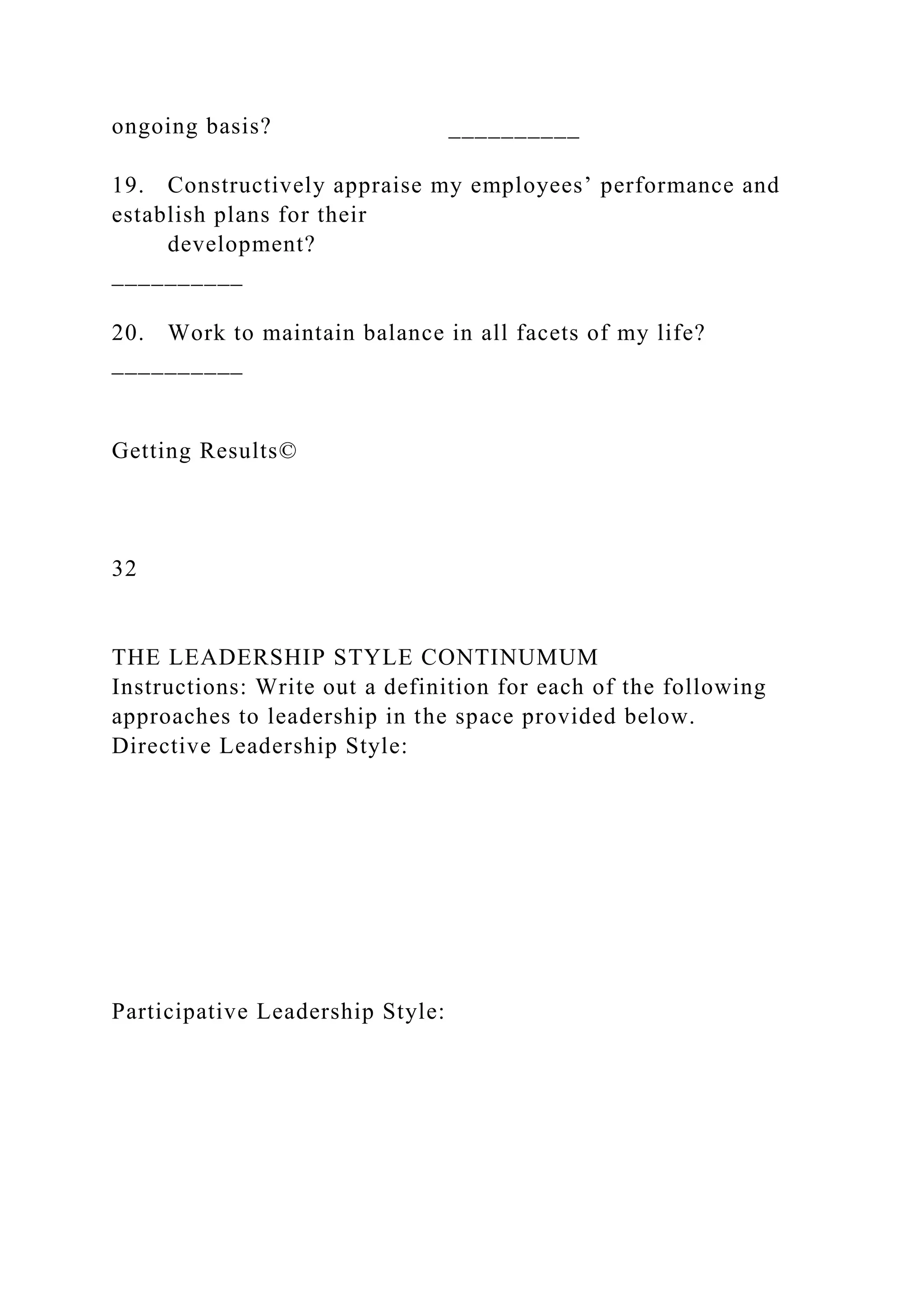 ongoing basis? __________
19. Constructively appraise my employees’ performance and
establish plans for their
development?
__________
20. Work to maintain balance in all facets of my life?
__________
Getting Results©
32
THE LEADERSHIP STYLE CONTINUMUM
Instructions: Write out a definition for each of the following
approaches to leadership in the space provided below.
Directive Leadership Style:
Participative Leadership Style:
 
