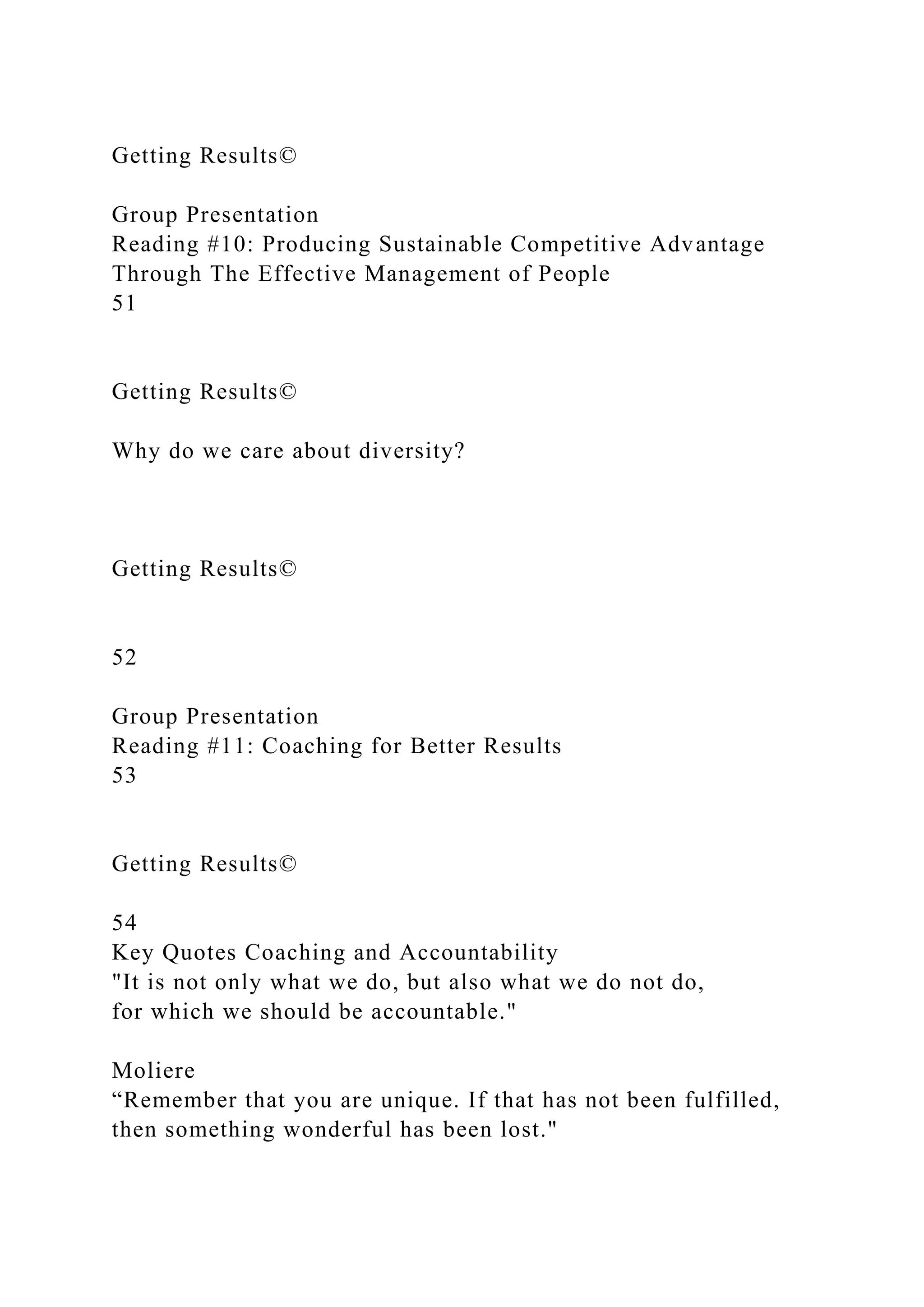 Getting Results©
Group Presentation
Reading #10: Producing Sustainable Competitive Advantage
Through The Effective Management of People
51
Getting Results©
Why do we care about diversity?
Getting Results©
52
Group Presentation
Reading #11: Coaching for Better Results
53
Getting Results©
54
Key Quotes Coaching and Accountability
"It is not only what we do, but also what we do not do,
for which we should be accountable."
Moliere
“Remember that you are unique. If that has not been fulfilled,
then something wonderful has been lost."
 