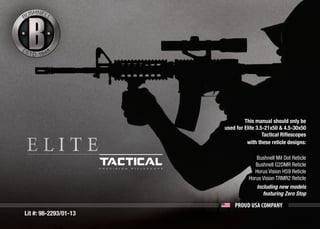 PROUD USA COMPANY
Lit #: 98-2293/01-13
This manual should only be
used for Elite 3.5-21x50 & 4.5-30x50
Tactical Riflescopes
with these reticle designs:
Bushnell Mil Dot Reticle
Bushnell G2DMR Reticle
Horus Vision H59 Reticle
Horus Vision TRMR2 Reticle
Including new models
featuring Zero Stop
 