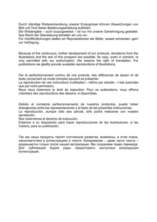 Durch ständige Weiterentwicklung unserer Erzeugnisse können Abweichungen von Bild und Text dieser Bedienungsanleitung auftreten. 
Die Wiedergabe – auch auszugsweise – ist nur mit unserer Genehmigung gestattet. Das Recht der Übersetzung behalten wir uns vor. 
Für Veröffentlichungen stellen wir Reproduktionen der Bilder, soweit vorhanden, gern zur Verfügung. 
Because of the continuous, further development of our products, deviations from the illustrations and the text of this prospect are possible. Its copy -even in extracts -is oniy permitted with our authorization. We reserve the right of translation. For publications we gladlly provide available reproductions of illustrations. 
Par le perfectionnement continu de nos produits, des différences de dessin et de texte concernant ce mode d‘emploi peuvent se présenter. 
La reproduction de ces instructions d‘utilisation - même par extraits - n’est autorisée que par notre permission. 
Nous nous réservons le droit de traduction. Pour es publications, nous offrons volontiers des reproductions des dessins, si disponibies. 
Debido al constante perfeccionamiento de nuestros productos, puede haber divergencias entre las representaciones y el texto de las presentes instrucciones. 
La reproducción, aunque sólo sea parcial, sólo podrá realizarse con nuestra aprobación. 
Nos reservamos el derecho de traducción. 
Estamos a su disposición para hacer reproducciones de las ilustraciones, si las hubiera, para su publicación. 
Так как наши продукты терпят постоянное развитие, возможны, в этом плане, несоответствия в иллюстрациях и тексте. Копирование – даже части текста – разрешается только после нашей авторизации. Мы сохраняем право перевода. Для публикаций будем рады предоставить доступные репродукции иллюстраций. 
 