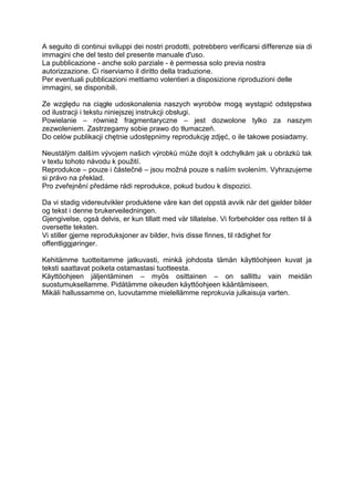 A seguito di continui sviluppi dei nostri prodotti, potrebbero verificarsi differenze sia di immagini che del testo del presente manuale d'uso. 
La pubblicazione - anche solo parziale - è permessa solo previa nostra autorizzazione. Ci riserviamo il diritto della traduzione. 
Per eventuali pubblicazioni mettiamo volentieri a disposizione riproduzioni delle immagini, se disponibili. 
Ze względu na ciągłe udoskonalenia naszych wyrobów mogą wystąpić odstępstwa od ilustracji i tekstu niniejszej instrukcji obsługi. 
Powielanie – również fragmentaryczne – jest dozwolone tylko za naszym zezwoleniem. Zastrzegamy sobie prawo do tłumaczeń. 
Do celów publikacji chętnie udostępnimy reprodukcję zdjęć, o ile takowe posiadamy. 
Neustálým dalším vývojem našich výrobků může dojít k odchylkám jak u obrázků tak v textu tohoto návodu k použití. 
Reprodukce – pouze i částečné – jsou možná pouze s naším svolením. Vyhrazujeme si právo na překlad. 
Pro zveřejnění předáme rádi reprodukce, pokud budou k dispozici. 
Da vi stadig videreutvikler produktene våre kan det oppstå avvik når det gjelder bilder og tekst i denne brukerveiledningen. 
Gjengivelse, også delvis, er kun tillatt med vår tillatelse. Vi forbeholder oss retten til å oversette teksten. 
Vi stiller gjerne reproduksjoner av bilder, hvis disse finnes, til rådighet for offentliggjøringer. 
Kehitämme tuotteitamme jatkuvasti, minkä johdosta tämän käyttöohjeen kuvat ja teksti saattavat poiketa ostamastasi tuotteesta. 
Käyttöohjeen jäljentäminen – myös osittainen – on sallittu vain meidän suostumuksellamme. Pidätämme oikeuden käyttöohjeen kääntämiseen. 
Mikäli hallussamme on, luovutamme mielellämme reprokuvia julkaisuja varten. 
 