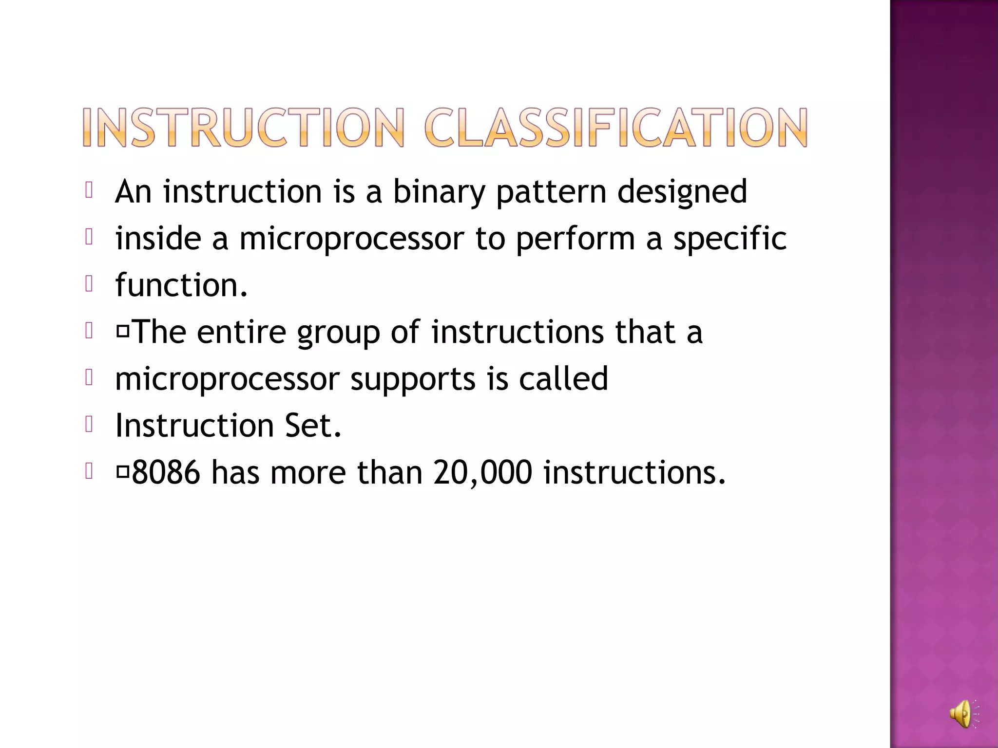    An instruction is a binary pattern designed
   inside a microprocessor to perform a specific
   function.
   The entire group of instructions that a
   microprocessor supports is called
   Instruction Set.
   8086 has more than 20,000 instructions.
 