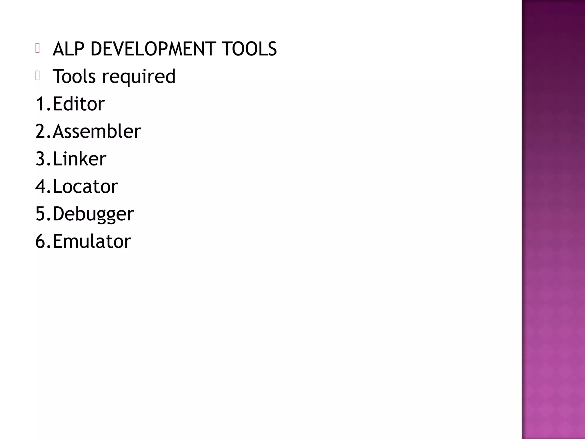  ALP DEVELOPMENT TOOLS
 Tools required

1.Editor
2.Assembler
3.Linker
4.Locator
5.Debugger
6.Emulator
 