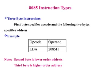 8085 Instruction Types
Three Byte Instructions:
First byte specifies opcode and the following two bytes
specifies address
Example
Note: Second byte is lower order address
Third byte is higher order address
Opcode Operand
LDA 2085H
 
