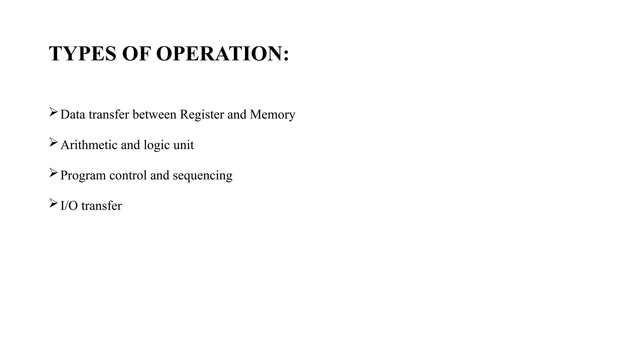 TYPES OF OPERATION:
Data transfer between Register and Memory
Arithmetic and logic unit
Program control and sequencing
I/O transfer
 