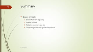 Summary
 Design principles
1. Simplicity favors regularity
2. Smaller is faster
3. Make the common case fast
4. Good design demands good compromises
Dr. Prasenjit Dey
40
 